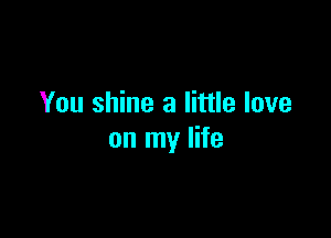 You shine a little love

on my life