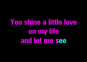 You shine a little love

on my life
and let me see