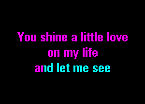 You shine a little love

on my life
and let me see