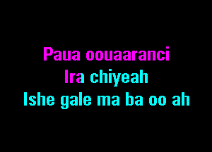 Paua oouaaranci

Ira chiyeah
lshe gale ma ba 00 ah