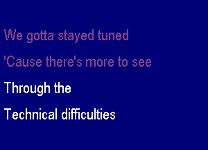 Through the

Technical difficulties