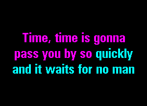 Time, time is gonna

pass you by so quickly
and it waits for no man