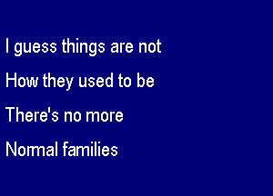 I guess things are not

How they used to be

There's no more

Normal families