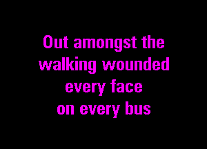 Out amongst the
walking wounded

every face
on every bus