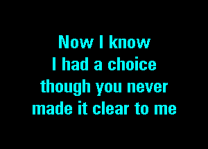 Now I know
I had a choice

though you never
made it clear to me