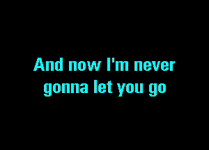 And now I'm never

gonna let you go