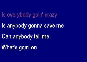 Is anybody gonna save me

Can anybody tell me

What's goin' on