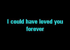 I could have loved you

forever