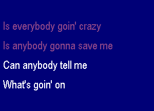 Can anybody tell me

What's goin' on