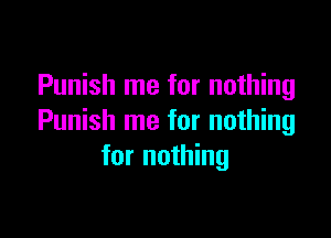 Punish me for nothing

Punish me for nothing
for nothing