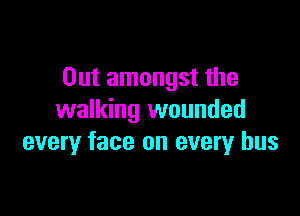 Out amongst the

walking wounded
every face on every bus
