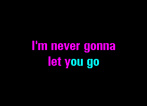 I'm never gonna

let you go
