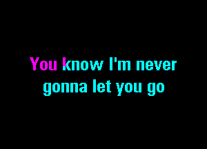 You know I'm never

gonna let you go