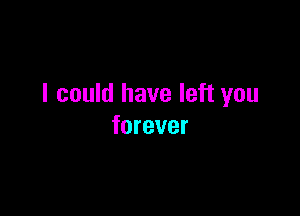 I could have left you

forever