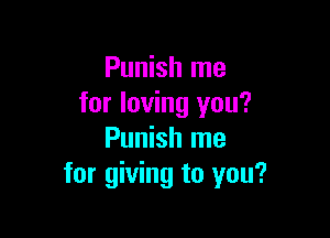 Punish me
for loving you?

Punish me
for giving to you?