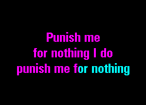 Punish me

for nothing I do
punish me for nothing