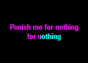 Punish me for nothing

for nothing