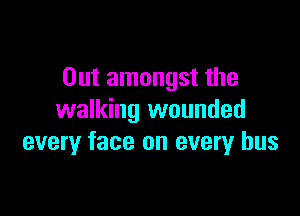 Out amongst the

walking wounded
every face on every bus