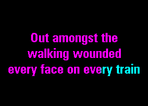 Out amongst the

walking wounded
every face on every train