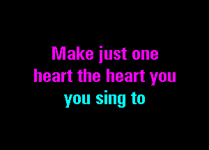 Make iust one

heart the heart you
you sing to