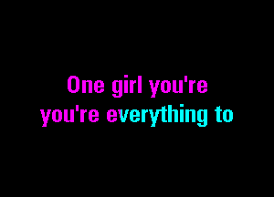 One girl you're

you're everything to