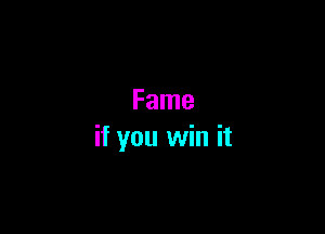 Fame

if you win it