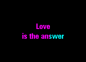 Love

is the answer