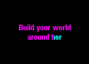 Build your world

around her