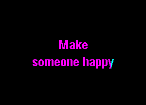 Make

someone happy