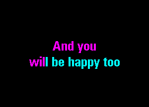 And you

will be happy too