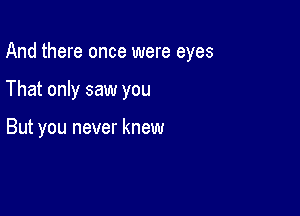 And there once were eyes

That only saw you

But you never knew