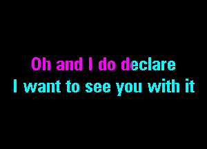 Oh and I do declare

I want to see you with it