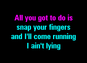 All you got to do is
snap your fingers

and I'll come running
I ain't lying