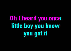 Oh I heard you once

little boy you know
you got it