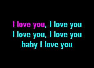 I love you, I love you

I love you. I love you
baby I love you