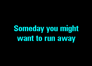 Someday you might

want to run away
