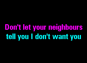 Don't let your neighbours

tell you I don't want you