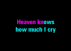 Heaven knows

how much I cry