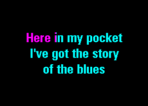 Here in my pocket

I've got the story
of the blues