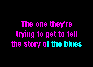The one they're

trying to get to tell
the story of the blues