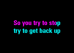 So you try to stop

try to get back up