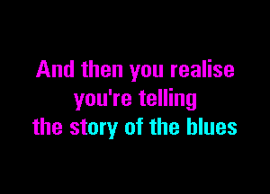 And then you realise

you're telling
the story of the blues