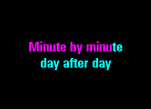 Minute by minute

day after day