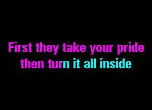 First they take your pride

then turn it all inside