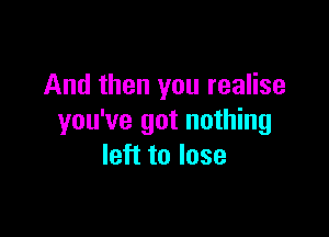 And then you realise

you've got nothing
left to lose