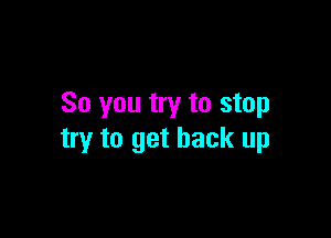 So you try to stop

try to get back up