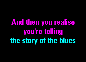 And then you realise

you're telling
the story of the blues
