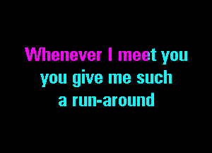 Whenever I meet you

you give me such
a run-around