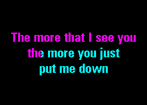 The more that I see you

the more you just
put me down