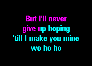 But I'll never
give up hoping

'till I make you mine
wo ho ho